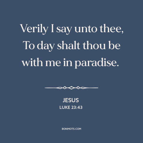 A quote by Jesus about the crucifixion: “Verily I say unto thee, To day shalt thou be with me in paradise.”