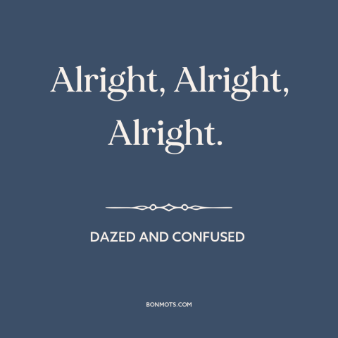 A quote from Dazed and Confused: “Alright, Alright, Alright.”