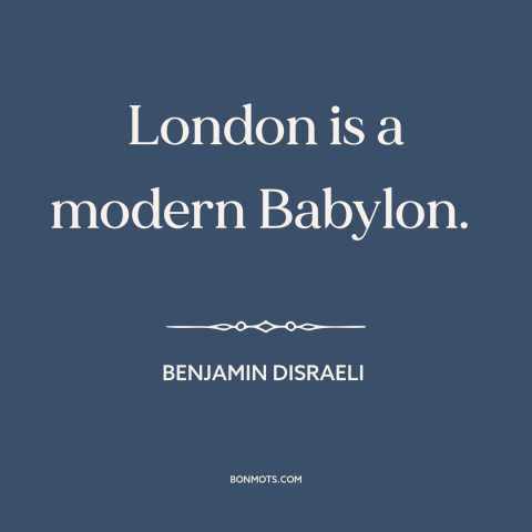 A quote by Benjamin Disraeli about london: “London is a modern Babylon.”