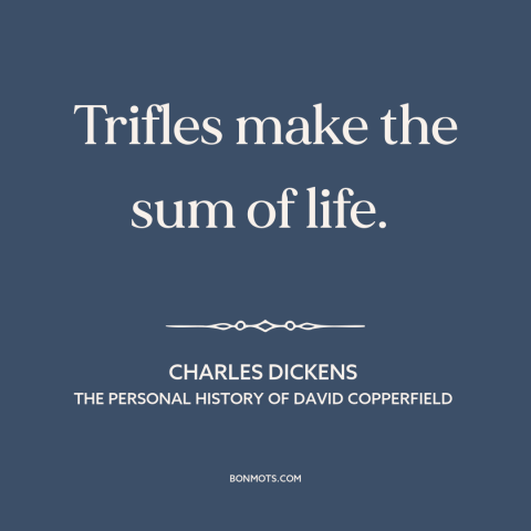 A quote by Charles Dickens about the little things: “Trifles make the sum of life.”