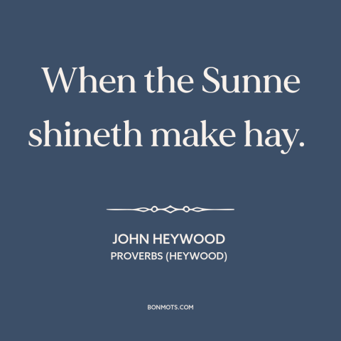 A quote by John Heywood about opportune time: “When the Sunne shineth make hay.”