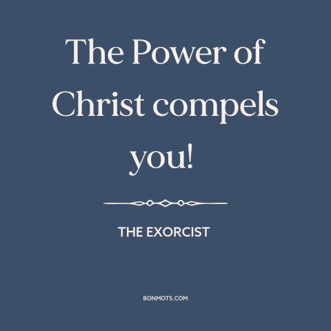 A quote from The Exorcist about casting out demons: “The Power of Christ compels you!”