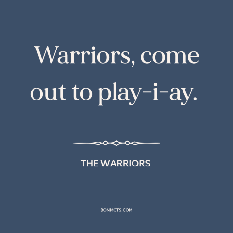 A quote from The Warriors: “Warriors, come out to play-i-ay.”