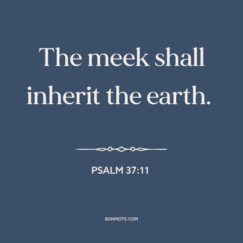 A quote from The Bible about the meek: “The meek shall inherit the earth.”