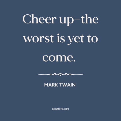 A quote by Mark Twain about pessimism: “Cheer up—the worst is yet to come.”