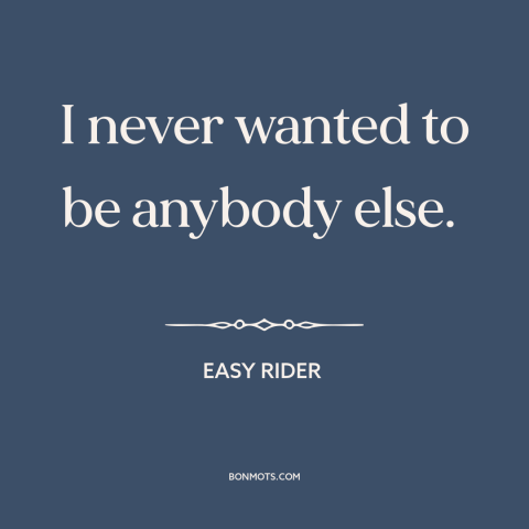 A quote from Easy Rider about being oneself: “I never wanted to be anybody else.”