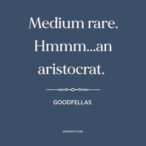 A quote from Goodfellas about steak: “Medium rare. Hmmm...an aristocrat.”