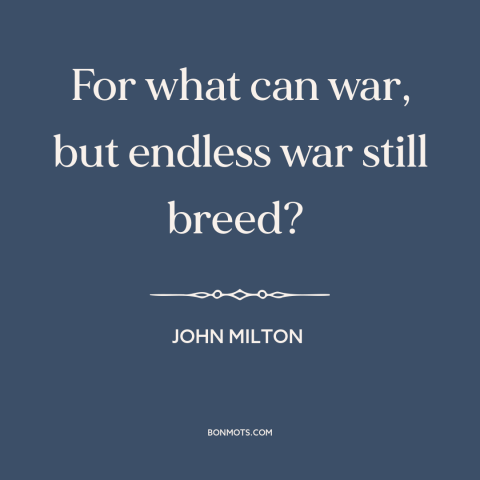 A quote by John Milton about effects of war: “For what can war, but endless war still breed?”