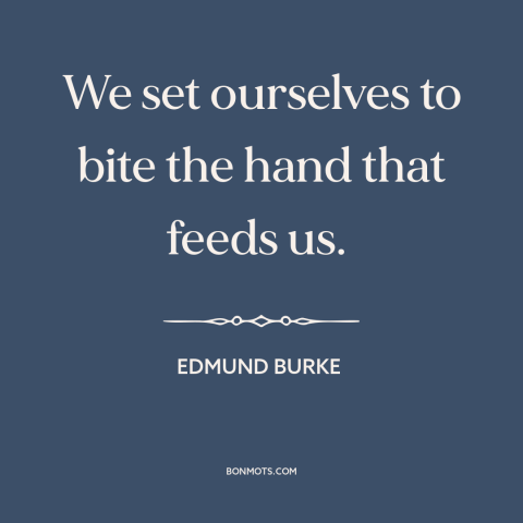 A quote by Edmund Burke about political agitation: “We set ourselves to bite the hand that feeds us.”