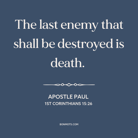 A quote by Apostle Paul about overcoming death: “The last enemy that shall be destroyed is death.”