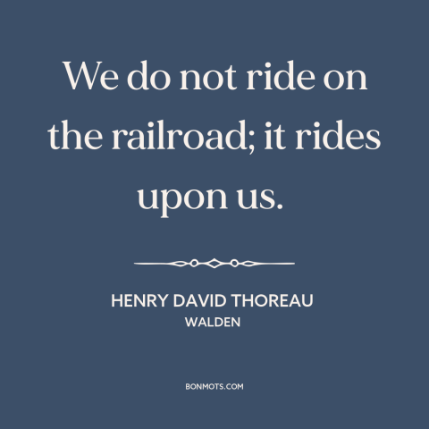 A quote by Henry David Thoreau about downsides of progress: “We do not ride on the railroad; it rides upon us.”