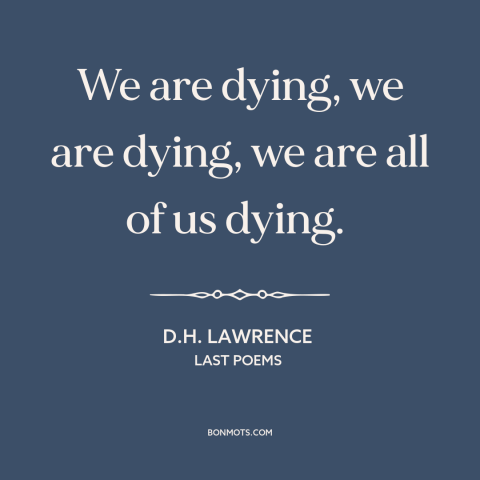 A quote by D.H. Lawrence about inevitability of death: “We are dying, we are dying, we are all of us dying.”