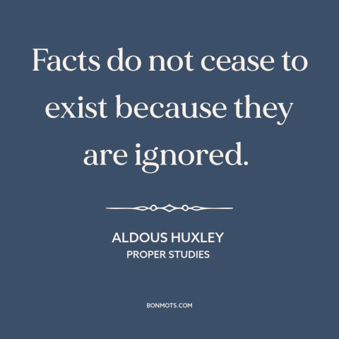 A quote by Aldous Huxley about inconvenient truth: “Facts do not cease to exist because they are ignored.”