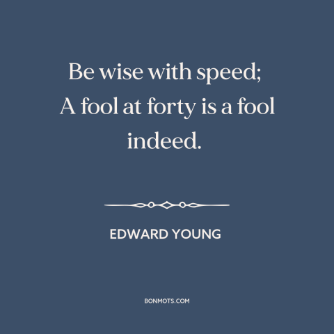 A quote by Edward Young  about acquiring wisdom: “Be wise with speed; A fool at forty is a fool indeed.”