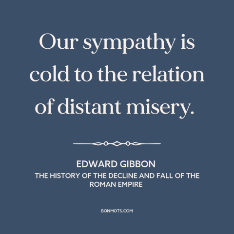 A quote by Edward Gibbon about sympathy: “Our sympathy is cold to the relation of distant misery.”