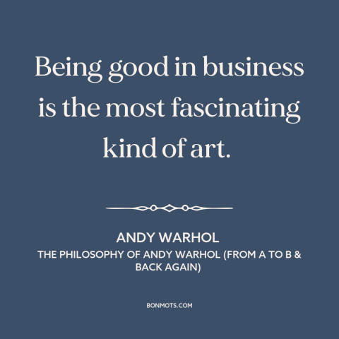 A quote by Andy Warhol about business: “Being good in business is the most fascinating kind of art.”