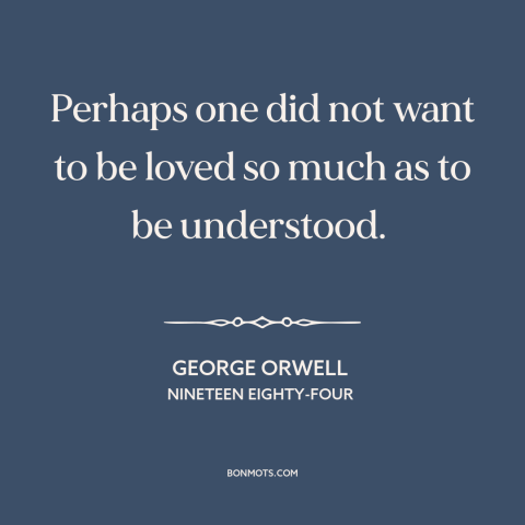 A quote by George Orwell about human needs: “Perhaps one did not want to be loved so much as to be understood.”