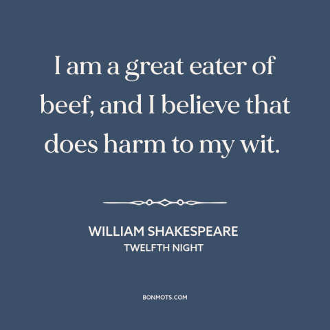 A quote by William Shakespeare about meat: “I am a great eater of beef, and I believe that does harm to my wit.”