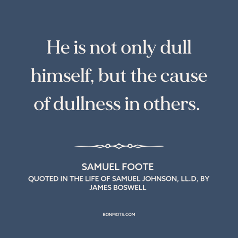 A quote by Samuel Foote about boring people: “He is not only dull himself, but the cause of dullness in others.”