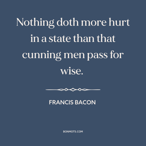 A quote by Francis Bacon about politicians: “Nothing doth more hurt in a state than that cunning men pass for wise.”