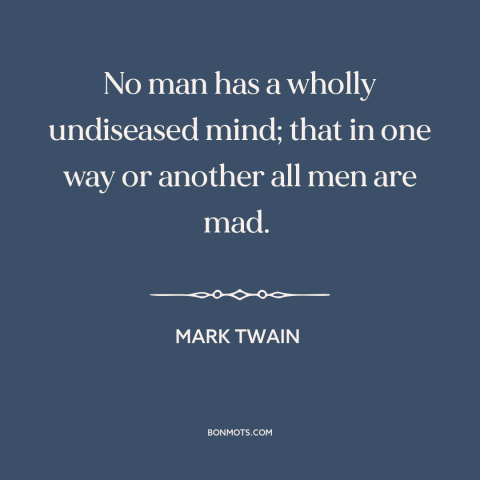 A quote by Mark Twain about dark side of human nature: “No man has a wholly undiseased mind; that in one way or another all…”