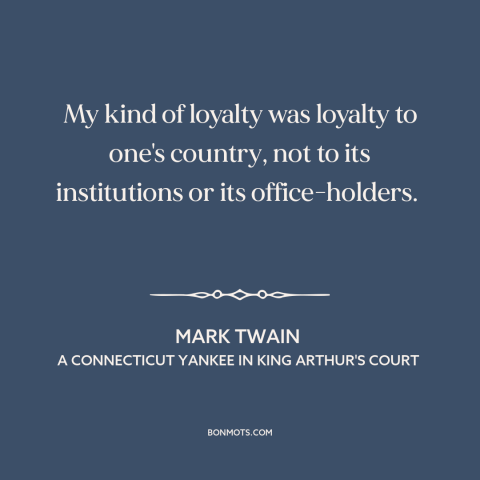 A quote by Mark Twain about patriotism: “My kind of loyalty was loyalty to one's country, not to its institutions or…”