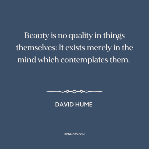 A quote by David Hume about nature of beauty: “Beauty is no quality in things themselves: It exists merely in the mind…”