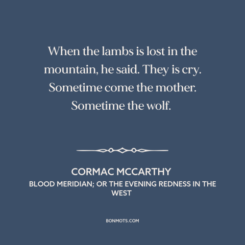 A quote by Cormac McCarthy about predator and prey: “When the lambs is lost in the mountain, he said. They is cry. Sometime…”