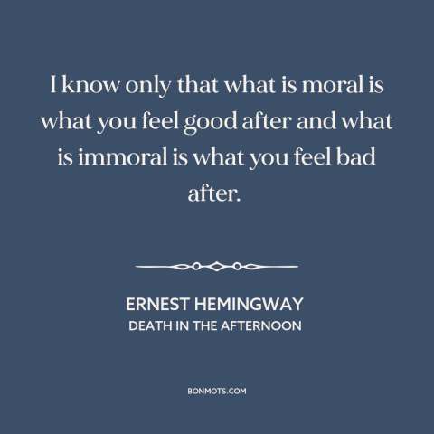 A quote by Ernest Hemingway about moral theory: “I know only that what is moral is what you feel good after and…”