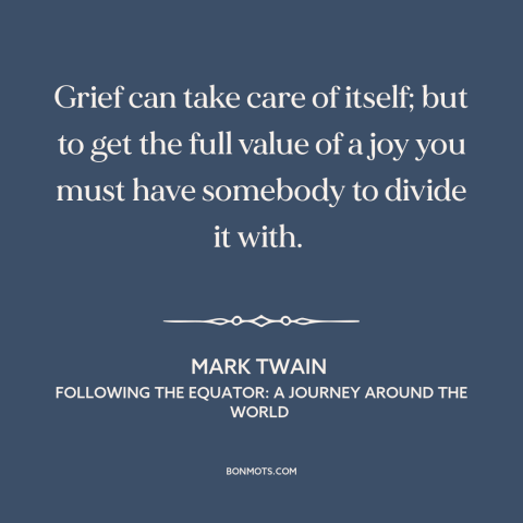 A quote by Mark Twain about joy: “Grief can take care of itself; but to get the full value of a joy you…”