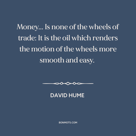 A quote by David Hume about money: “Money... Is none of the wheels of trade: It is the oil which renders the motion…”