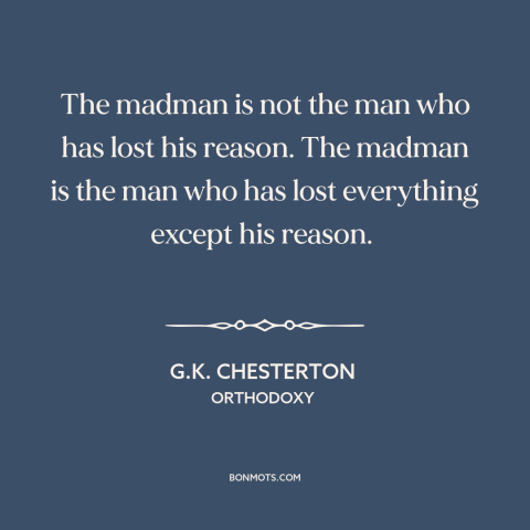 A quote by G.K. Chesterton about insanity: “The madman is not the man who has lost his reason. The madman is…”