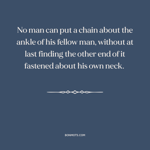 A quote by Frederick Douglass about consequences of oppression: “No man can put a chain about the ankle of his fellow…”