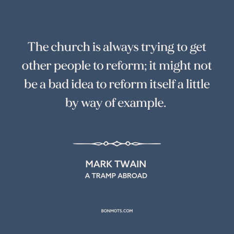 A quote by Mark Twain about the church: “The church is always trying to get other people to reform; it might not…”