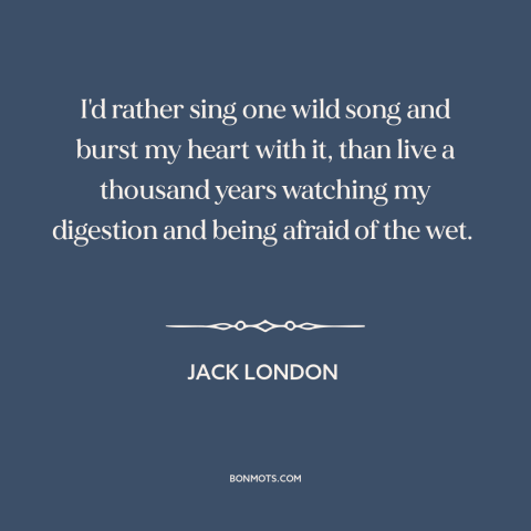 A quote by Jack London about living life to the fullest: “I'd rather sing one wild song and burst my heart with it, than…”