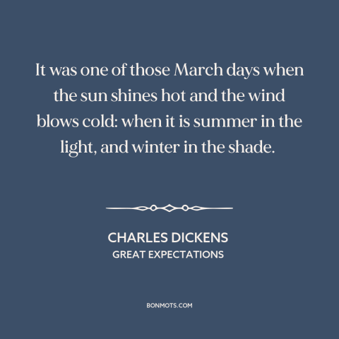 A quote by Charles Dickens about march: “It was one of those March days when the sun shines hot and the wind blows cold:…”