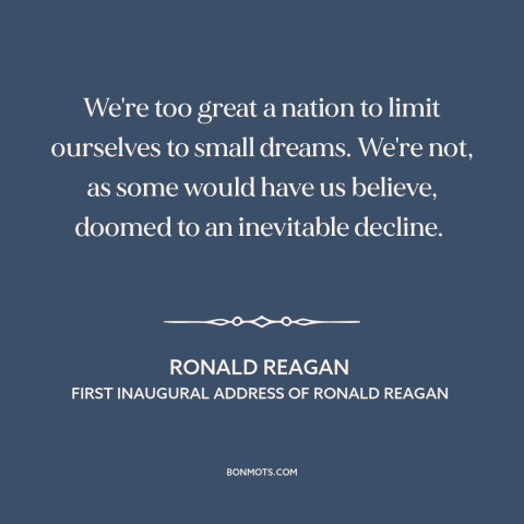 A quote by Ronald Reagan about American decline: “We're too great a nation to limit ourselves to small dreams. We're not…”