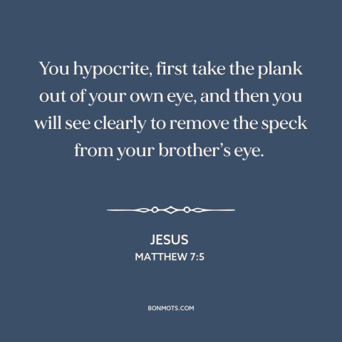 A quote by Jesus about hypocrisy and religion: “You hypocrite, first take the plank out of your own eye, and then you…”