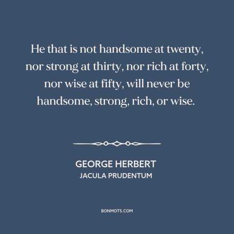 A quote by George Herbert about stages of life: “He that is not handsome at twenty, nor strong at thirty, nor rich at…”