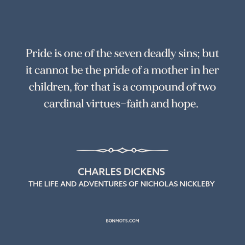 A quote by Charles Dickens about seven deadly sins: “Pride is one of the seven deadly sins; but it cannot be the pride…”