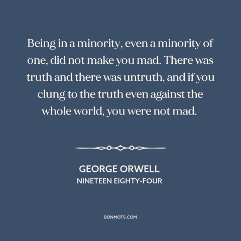 A quote by George Orwell about truth: “Being in a minority, even a minority of one, did not make you mad. There was…”