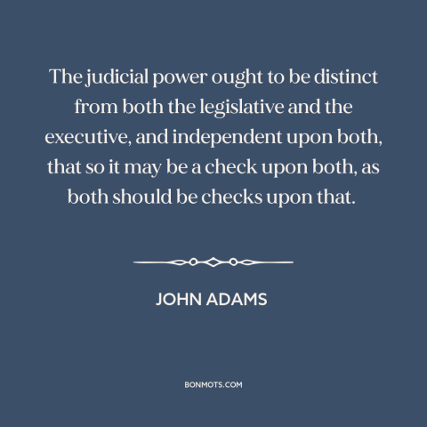 A quote by John Adams about checks and balances: “The judicial power ought to be distinct from both the legislative…”