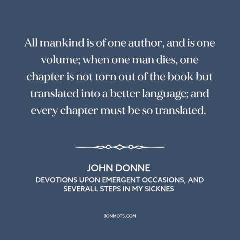 A quote by John Donne  about nature of death: “All mankind is of one author, and is one volume; when one man dies…”