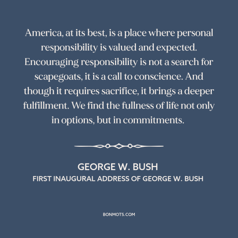 A quote by George W. Bush about personal responsibility: “America, at its best, is a place where personal responsibility…”