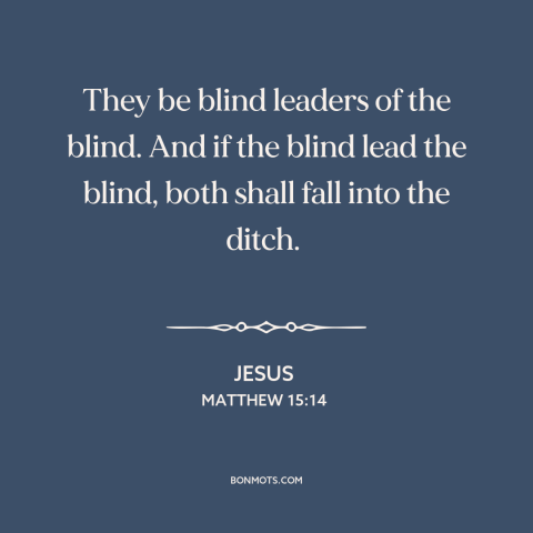 A quote by Jesus about leadership: “They be blind leaders of the blind. And if the blind lead the blind, both shall…”