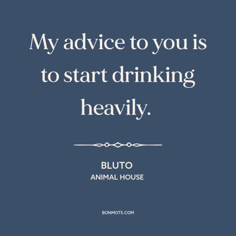 A quote from Animal House about drinking alcohol: “My advice to you is to start drinking heavily.”