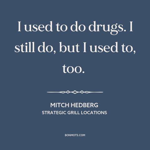 A quote by Mitch Hedberg about doing drugs: “I used to do drugs. I still do, but I used to, too.”