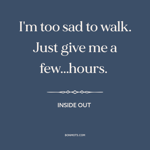 A quote from Inside Out about moping: “I'm too sad to walk. Just give me a few...hours.”