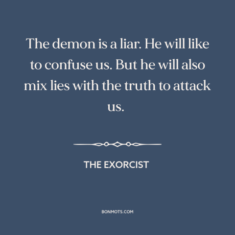 A quote from The Exorcist about demons: “The demon is a liar. He will like to confuse us. But he will also mix lies with…”