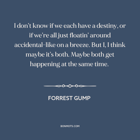 A quote from Forrest Gump about purpose of life: “I don’t know if we each have a destiny, or if we’re all just…”